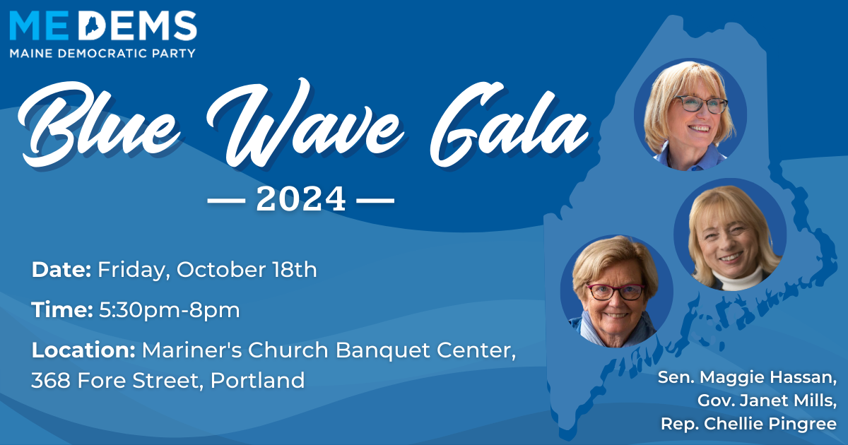 Blue Wave Gala 2024. Date: friday october 18th. Time: 5:30pm-8pm. Location: Mariner's ChurhcBanquet Center, 368 Fore st. Portland. Sen. Maggie Hassan, Gov. Janet Mills, Rep. Chellie Pingree.